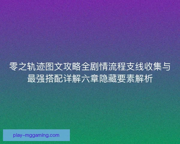 零之轨迹图文攻略全剧情流程支线收集与最强搭配详解六章隐藏要素解析