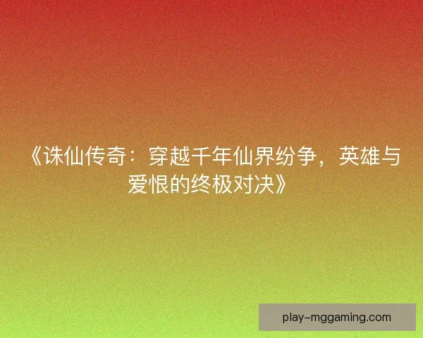 《诛仙传奇：穿越千年仙界纷争，英雄与爱恨的终极对决》