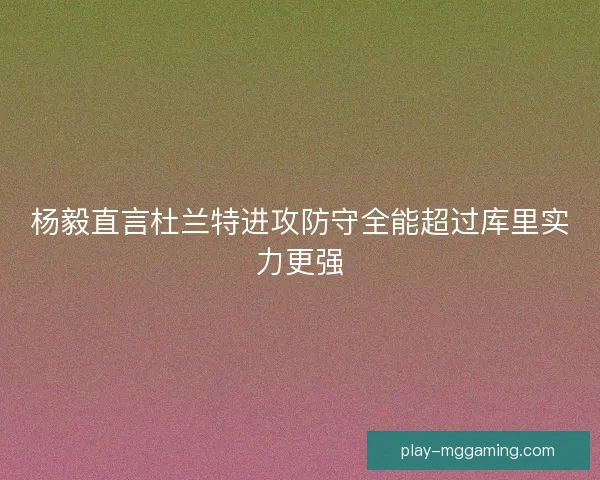 杨毅直言杜兰特进攻防守全能超过库里实力更强