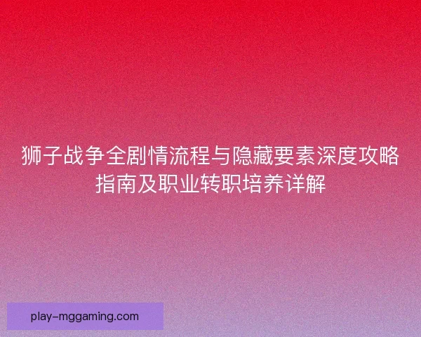 狮子战争全剧情流程与隐藏要素深度攻略指南及职业转职培养详解