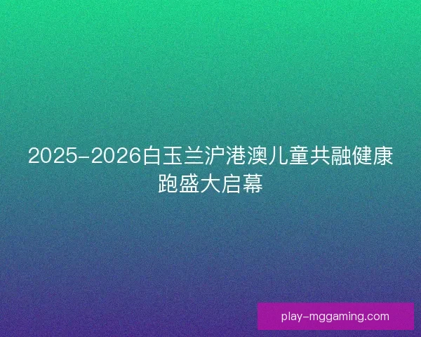 2025-2026白玉兰沪港澳儿童共融健康跑盛大启幕