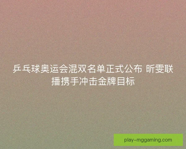乒乓球奥运会混双名单正式公布 昕雯联播携手冲击金牌目标