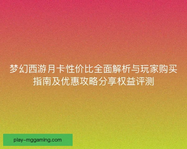 梦幻西游月卡性价比全面解析与玩家购买指南及优惠攻略分享权益评测
