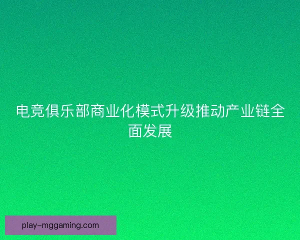 电竞俱乐部商业化模式升级推动产业链全面发展