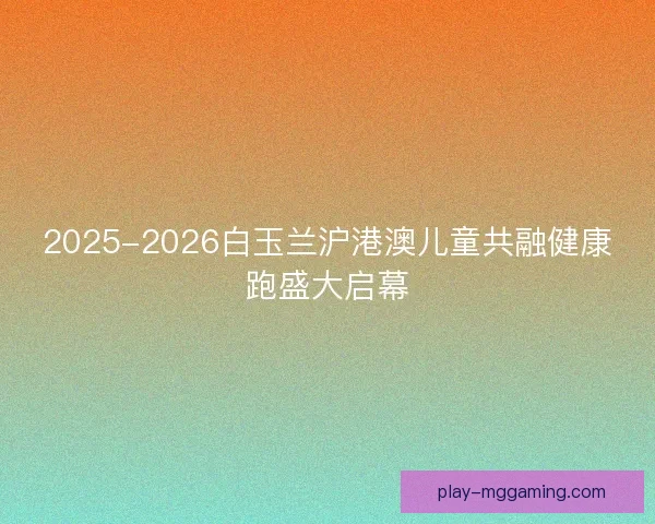 2025-2026白玉兰沪港澳儿童共融健康跑盛大启幕