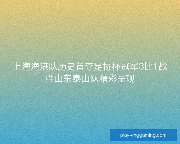 上海海港队历史首夺足协杯冠军3比1战胜山东泰山队精彩呈现