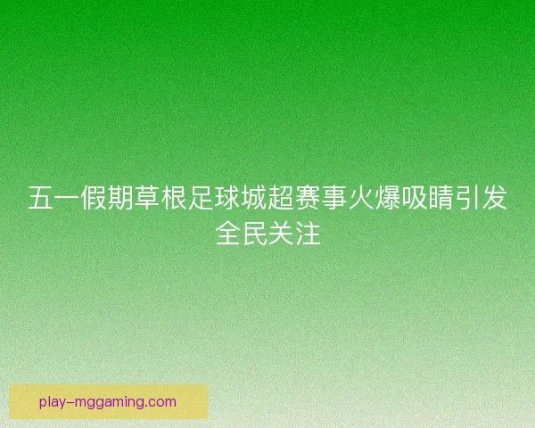 五一假期草根足球城超赛事火爆吸睛引发全民关注