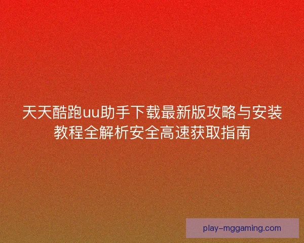 天天酷跑uu助手下载最新版攻略与安装教程全解析安全高速获取指南