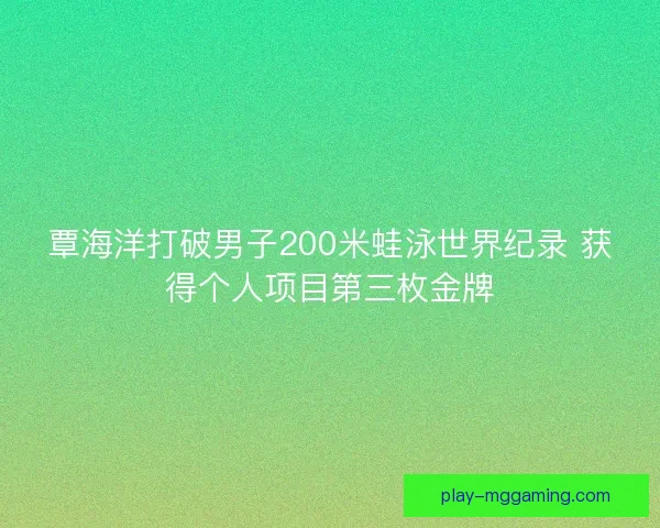 覃海洋打破男子200米蛙泳世界纪录 获得个人项目第三枚金牌 覃海洋打破男子200米蛙泳世界纪录 获得个人项目第三枚金牌