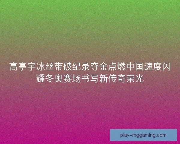 高亭宇冰丝带破纪录夺金点燃中国速度闪耀冬奥赛场书写新传奇荣光 高亭宇冰丝带破纪录夺金点燃中国速度闪耀冬奥赛场书写新传奇荣光