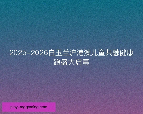 2025-2026白玉兰沪港澳儿童共融健康跑盛大启幕 2025-2026白玉兰沪港澳儿童共融健康跑盛大启幕