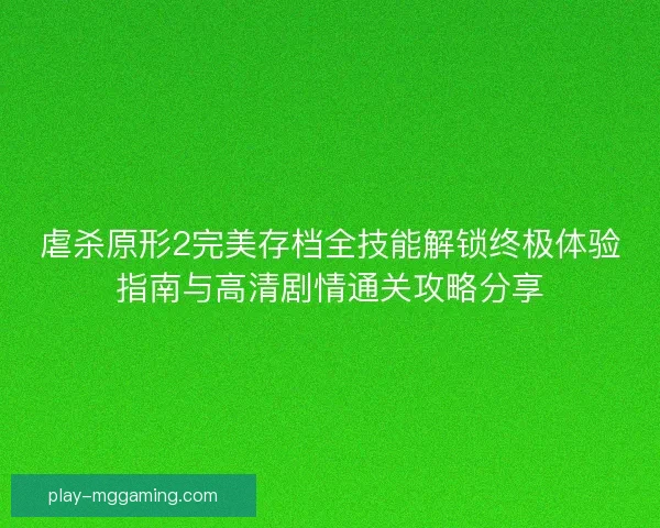 虐杀原形2完美存档全技能解锁终极体验指南与高清剧情通关攻略分享