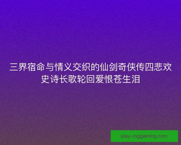 三界宿命与情义交织的仙剑奇侠传四悲欢史诗长歌轮回爱恨苍生泪 三界宿命与情义交织的仙剑奇侠传四悲欢史诗长歌轮回爱恨苍生泪