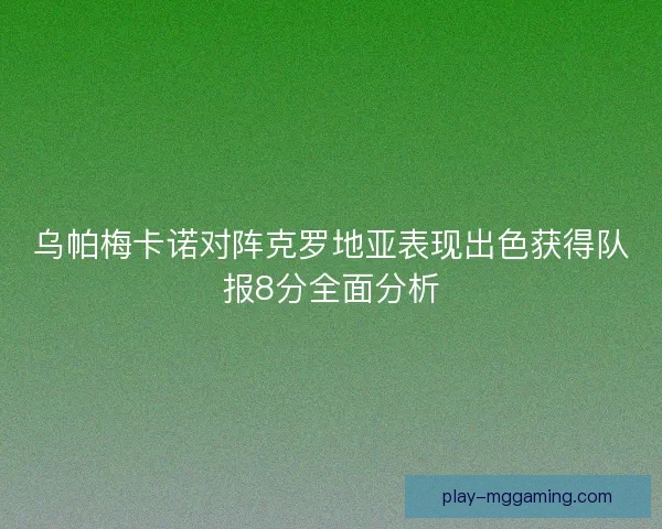 乌帕梅卡诺对阵克罗地亚表现出色获得队报8分全面分析 乌帕梅卡诺对阵克罗地亚表现出色获得队报8分全面分析