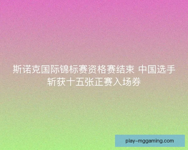 斯诺克国际锦标赛资格赛结束 中国选手斩获十五张正赛入场券 斯诺克国际锦标赛资格赛结束 中国选手斩获十五张正赛入场券