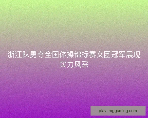 浙江队勇夺全国体操锦标赛女团冠军展现实力风采 浙江队勇夺全国体操锦标赛女团冠军展现实力风采