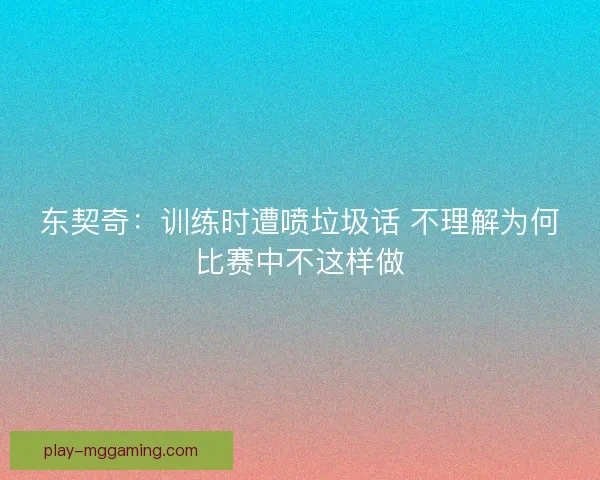 东契奇：训练时遭喷垃圾话 不理解为何比赛中不这样做