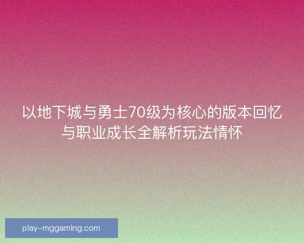以地下城与勇士70级为核心的版本回忆与职业成长全解析玩法情怀