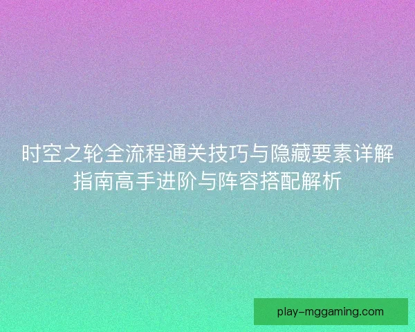 时空之轮全流程通关技巧与隐藏要素详解指南高手进阶与阵容搭配解析