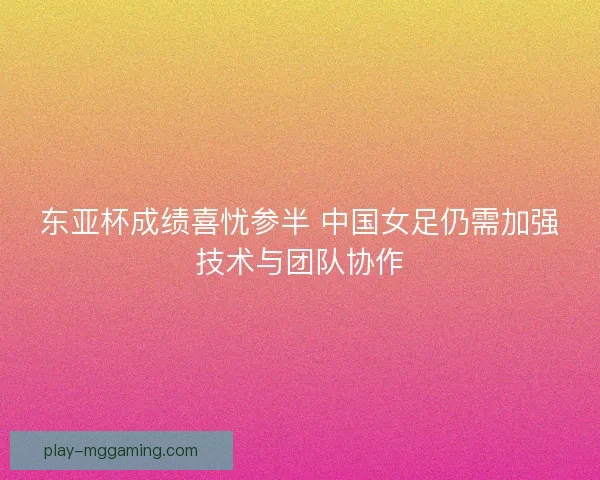 东亚杯成绩喜忧参半 中国女足仍需加强技术与团队协作