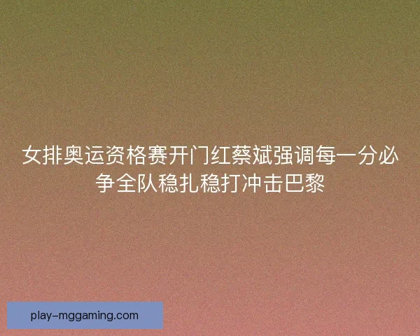女排奥运资格赛开门红蔡斌强调每一分必争全队稳扎稳打冲击巴黎