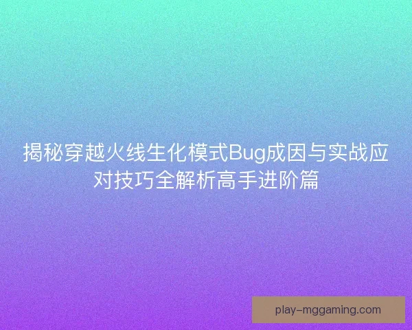 揭秘穿越火线生化模式Bug成因与实战应对技巧全解析高手进阶篇